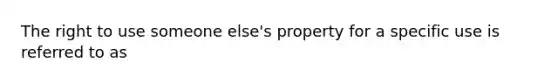 The right to use someone else's property for a specific use is referred to as