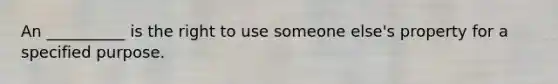 An __________ is the right to use someone else's property for a specified purpose.
