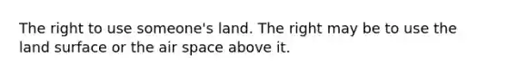 The right to use someone's land. The right may be to use the land surface or the air space above it.