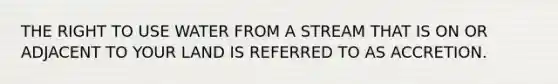 THE RIGHT TO USE WATER FROM A STREAM THAT IS ON OR ADJACENT TO YOUR LAND IS REFERRED TO AS ACCRETION.