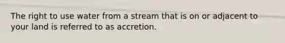 The right to use water from a stream that is on or adjacent to your land is referred to as accretion.