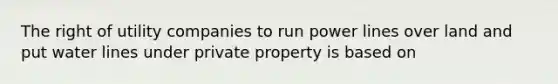 The right of utility companies to run power lines over land and put water lines under private property is based on