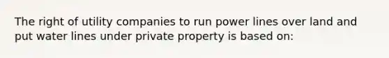 The right of utility companies to run power lines over land and put water lines under private property is based on: