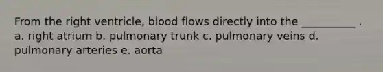 From the right ventricle, blood flows directly into the __________ . a. right atrium b. pulmonary trunk c. pulmonary veins d. pulmonary arteries e. aorta