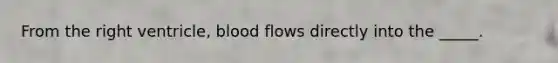 From the right ventricle, blood flows directly into the _____.