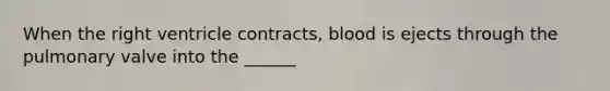 When the right ventricle contracts, blood is ejects through the pulmonary valve into the ______