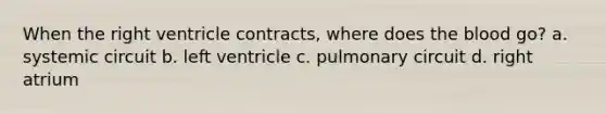 When the right ventricle contracts, where does the blood go? a. systemic circuit b. left ventricle c. pulmonary circuit d. right atrium