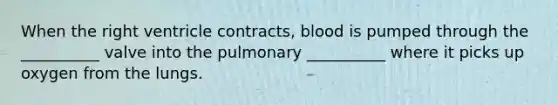 When the right ventricle contracts, blood is pumped through the __________ valve into the pulmonary __________ where it picks up oxygen from the lungs.