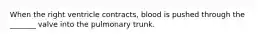 When the right ventricle contracts, blood is pushed through the _______ valve into the pulmonary trunk.