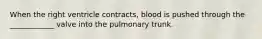 When the right ventricle contracts, blood is pushed through the ____________ valve into the pulmonary trunk.