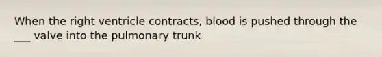 When the right ventricle contracts, blood is pushed through the ___ valve into the pulmonary trunk