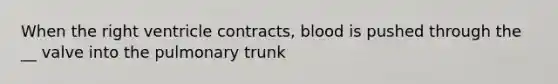 When the right ventricle contracts, blood is pushed through the __ valve into the pulmonary trunk