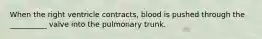 When the right ventricle contracts, blood is pushed through the __________ valve into the pulmonary trunk.