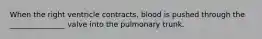 When the right ventricle contracts, blood is pushed through the _______________ valve into the pulmonary trunk.