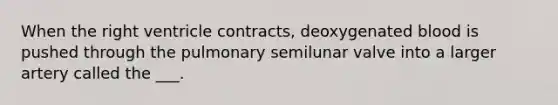 When the right ventricle contracts, deoxygenated blood is pushed through the pulmonary semilunar valve into a larger artery called the ___.