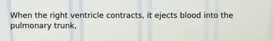 When the right ventricle contracts, it ejects blood into the pulmonary trunk,