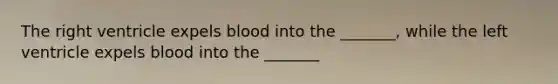 The right ventricle expels blood into the _______, while the left ventricle expels blood into the _______