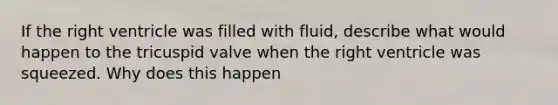 If the right ventricle was filled with fluid, describe what would happen to the tricuspid valve when the right ventricle was squeezed. Why does this happen