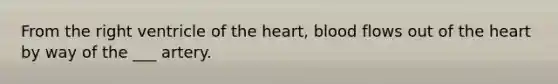 From the right ventricle of the heart, blood flows out of the heart by way of the ___ artery.