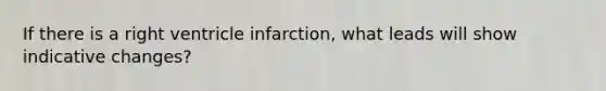 If there is a right ventricle infarction, what leads will show indicative changes?