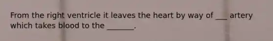 From the right ventricle it leaves the heart by way of ___ artery which takes blood to the _______.