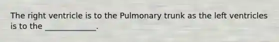 The right ventricle is to the Pulmonary trunk as the left ventricles is to the _____________.