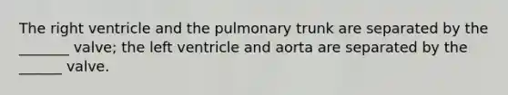 The right ventricle and the pulmonary trunk are separated by the _______ valve; the left ventricle and aorta are separated by the ______ valve.