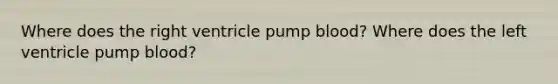 Where does the right ventricle pump blood? Where does the left ventricle pump blood?