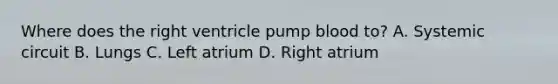 Where does the right ventricle pump blood to? A. Systemic circuit B. Lungs C. Left atrium D. Right atrium