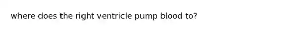 where does the right ventricle pump blood to?