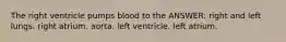 The right ventricle pumps blood to the ANSWER: right and left lungs. right atrium. aorta. left ventricle. left atrium.