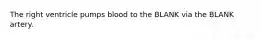 The right ventricle pumps blood to the BLANK via the BLANK artery.