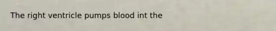 The right ventricle pumps blood int the