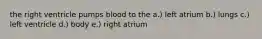 the right ventricle pumps blood to the a.) left atrium b.) lungs c.) left ventricle d.) body e.) right atrium