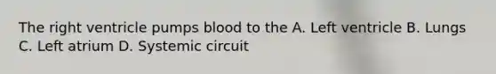 The right ventricle pumps blood to the A. Left ventricle B. Lungs C. Left atrium D. Systemic circuit