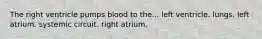 The right ventricle pumps blood to the... left ventricle. lungs. left atrium. systemic circuit. right atrium.