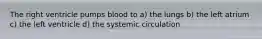 The right ventricle pumps blood to a) the lungs b) the left atrium c) the left ventricle d) the systemic circulation