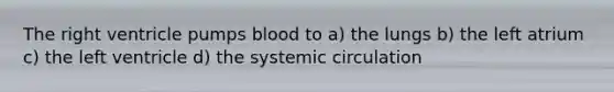 The right ventricle pumps blood to a) the lungs b) the left atrium c) the left ventricle d) the systemic circulation