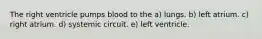 The right ventricle pumps blood to the a) lungs. b) left atrium. c) right atrium. d) systemic circuit. e) left ventricle.