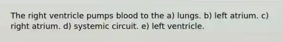 The right ventricle pumps blood to the a) lungs. b) left atrium. c) right atrium. d) systemic circuit. e) left ventricle.