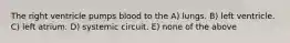 The right ventricle pumps blood to the A) lungs. B) left ventricle. C) left atrium. D) systemic circuit. E) none of the above