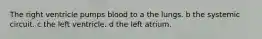 The right ventricle pumps blood to a the lungs. b the systemic circuit. c the left ventricle. d the left atrium.