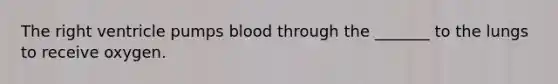 The right ventricle pumps blood through the _______ to the lungs to receive oxygen.