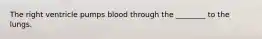 The right ventricle pumps blood through the ________ to the lungs.