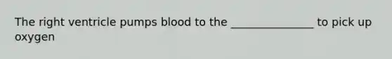 The right ventricle pumps blood to the _______________ to pick up oxygen