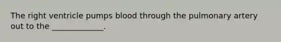 The right ventricle pumps blood through the pulmonary artery out to the _____________.