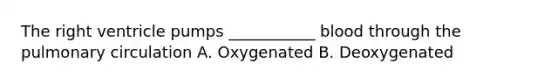 The right ventricle pumps ___________ blood through the pulmonary circulation A. Oxygenated B. Deoxygenated