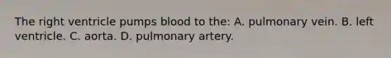 The right ventricle pumps blood to​ the: A. pulmonary vein. B. left ventricle. C. aorta. D. pulmonary artery.