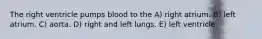 The right ventricle pumps blood to the A) right atrium. B) left atrium. C) aorta. D) right and left lungs. E) left ventricle.