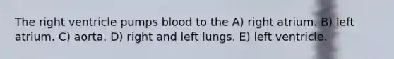 The right ventricle pumps blood to the A) right atrium. B) left atrium. C) aorta. D) right and left lungs. E) left ventricle.